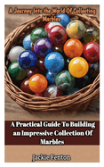 A Journey Into the World of Collecting Marbles: A Practical Guide To Building An Impressive Collection Of Marbles