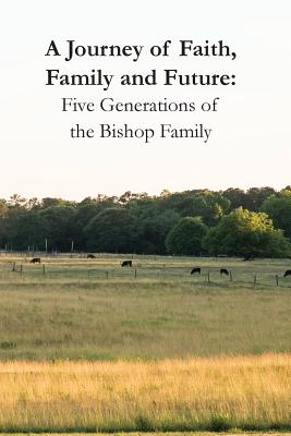 A Journey of Faith, Family and Future: Five Generations of the Bishop Family - Shepard, Kay, and Bishop, Robert, and Bishop, William