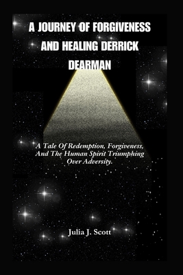 A Journey Of Forgiveness And Healing Derrick Dearman: A Tale Of Redemption, Forgiveness, And The Human Spirit Triumphing Over Adversity. - Scott, Julia J