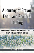 A Journey of Prayer, Faith, and Spiritual Healing: How Prayer and Spirituality Can Heal Your Soul