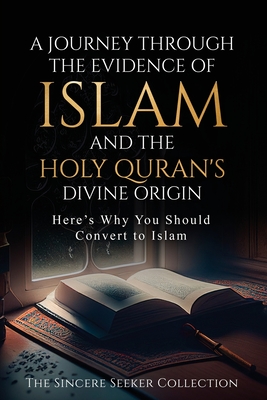 A Journey Through the Evidence of Islam and the Holy Quran's Divine Origin: Here's Why You Should Convert to ISLAM - The Sincere Seeker Collection