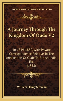 A Journey Through the Kingdom of Oude V2: In 1849-1850, with Private Correspondence Relative to the Annexation of Oude to British India, Etc. (1858) - Sleeman, William Henry