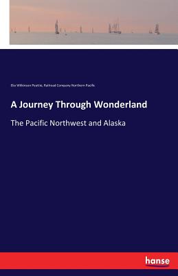A Journey Through Wonderland: The Pacific Northwest and Alaska - Northern Pacific, Railroad Company, and Peattie, Elia Wilkinson