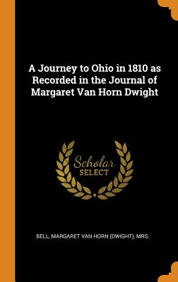 A Journey to Ohio in 1810 as Recorded in the Journal of Margaret Van Horn Dwight - Margaret Van Horn (Dwight), Mrs Bell