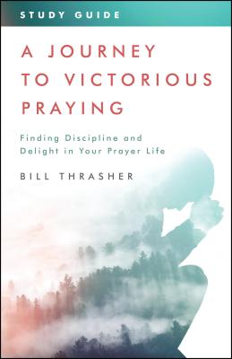 A Journey to Victorious Praying: Study Guide: Finding Discipline and Delight in Your Prayer Life - Thrasher, Bill