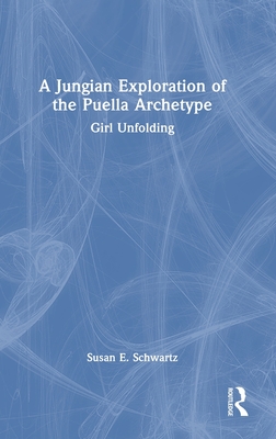 A Jungian Exploration of the Puella Archetype: Girl Unfolding - Schwartz, Susan E