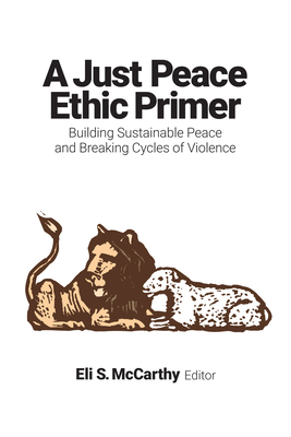 A Just Peace Ethic Primer: Building Sustainable Peace and Breaking Cycles of Violence - McCarthy, Eli S (Contributions by), and Schlabach, Gerald W (Contributions by)