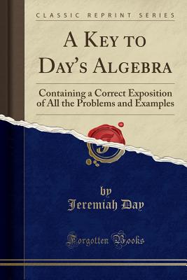 A Key to Day's Algebra: Containing a Correct Exposition of All the Problems and Examples (Classic Reprint) - Day, Jeremiah
