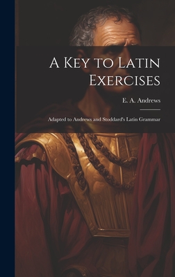 A Key to Latin Exercises; Adapted to Andrews and Stoddard's Latin Grammar - Andrews, E a (Ethan Allen) 1787-1858 (Creator)