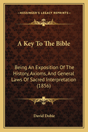 A Key to the Bible: Being an Exposition of the History, Axioms, and General Laws of Sacred Interpretation (1856)