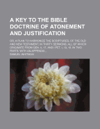 A Key to the Bible Doctrine of Atonement and Justification: Or, a Plan to Harmonize the Scriptures, of the Old and New Testament; In Thirty Sermons; All of Which Originate from Gen. II, 17, and I Pet. I, 18, 19. in Two Parts: With an Appendix