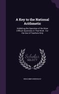 A Key to the National Arithmetic: Exhibiting the Operation of the More Difficult Questions in That Work: For the Use of Teachers Only