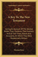 A Key To The New Testament: Giving An Account Of The Several Books, Their Contents, Their Authors And Of The Times, Places And Occasions, On Which They Were Respectively Written