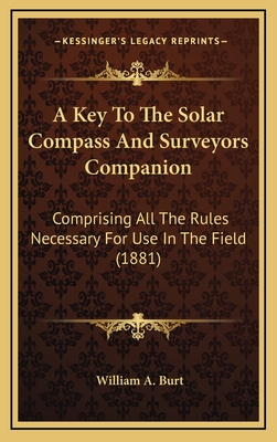 A Key to the Solar Compass and Surveyors Companion: Comprising All the Rules Necessary for Use in the Field (1881) - Burt, William A