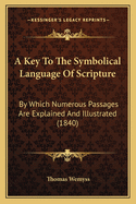 A Key To The Symbolical Language Of Scripture: By Which Numerous Passages Are Explained And Illustrated (1840)