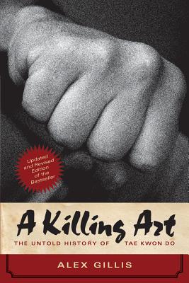 A Killing Art: The Untold History of Tae Kwon Do, Updated and Revised - Gillis, Alex