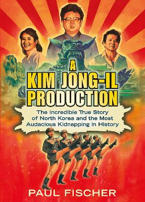 A Kim Jong-Il Production: The Incredible True Story of North Korea and the Most Audacious Kidnapping in History - Fischer, Paul