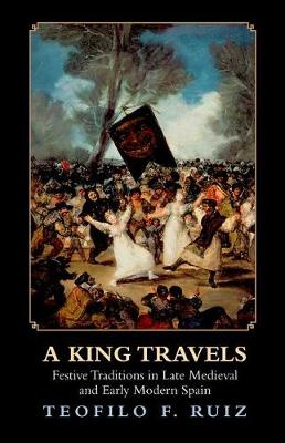 A King Travels: Festive Traditions in Late Medieval and Early Modern Spain - Ruiz, Teofilo F.