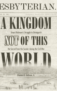 A Kingdom Not of This World: Stuart Robinson's Struggle to Distinguish the Sacred from the Secular During the Civil War