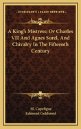 A King's Mistress; Or Charles VII and Agnes Sorel, and Chivalry in the Fifteenth Century
