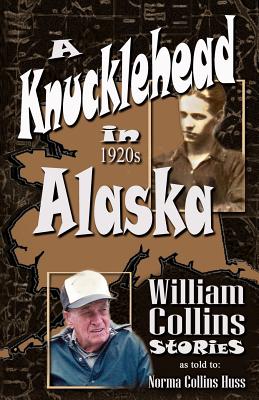 A Knucklehead in 1920s Alaska - Huss, Norma Collins, and Collins, William A (Memoir by)