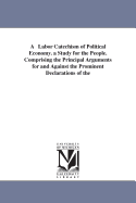 A Labor Catechism of Political Economy: A Study for the People: Comprising the Principal Arguments for and Against the Prominent Declarations of the Industrial Party, Requiring That the State Assume Control of Industries