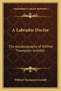 A Labrador Doctor; The Autobiography of Wilfred Thomason Grenfell ...