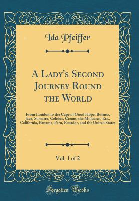 A Lady's Second Journey Round the World, Vol. 1 of 2: From London to the Cape of Good Hope, Borneo, Java, Sumatra, Celebes, Ceram, the Moluccas, Etc., California, Panama, Peru, Ecuador, and the United States (Classic Reprint) - Pfeiffer, Ida