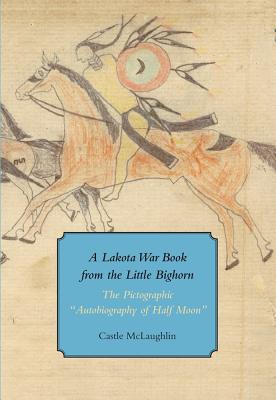 A Lakota War Book from the Little Bighorn: The Pictographic Autobiography of Half Moon - McLaughlin, Castle