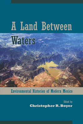 A Land Between Waters: Environmental Histories of Modern Mexico - Boyer, Christopher R (Editor)