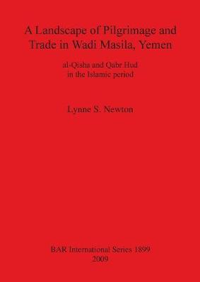 A Landscape of Pilgrimage and Trade in Wadi Masila, Yemen: al-Qisha and Qabr Hud in the Islamic period - Newton, Lynne S