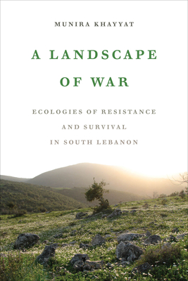 A Landscape of War: Ecologies of Resistance and Survival in South Lebanon - Khayyat, Munira