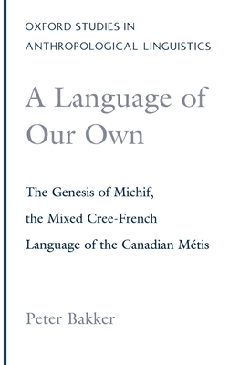 A Language of Our Own: The Genesis of Michif, the Mixed Cree-French Language of the Canadian Mtis - Bakker, Peter