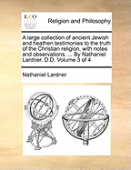 A Large Collection of Ancient Jewish and Heathen Testimonies to the Truth of the Christian Religion: With Notes and Observations; Volume 4