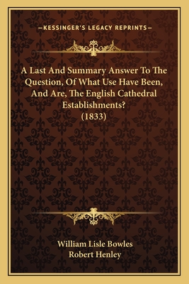 A Last and Summary Answer to the Question, of What Use Have Been, and Are, the English Cathedral Establishments? (1833) - Bowles, William Lisle, and Henley, Robert, Baron