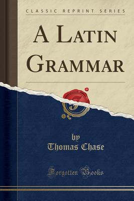 A Latin Grammar (Classic Reprint) - Chase, Thomas