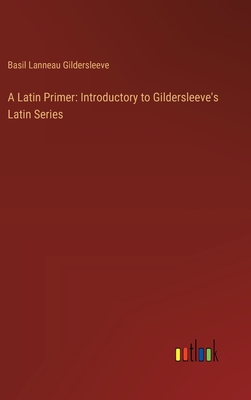 A Latin Primer: Introductory to Gildersleeve's Latin Series - Gildersleeve, Basil Lanneau