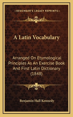 A Latin Vocabulary: Arranged on Etymological Principles as an Exercise Book and First Latin Dictionary (1848) - Kennedy, Benjamin Hall