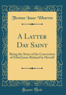 A Latter Day Saint: Being the Story of the Conversion of Ethel Jones Related by Herself (Classic Reprint)