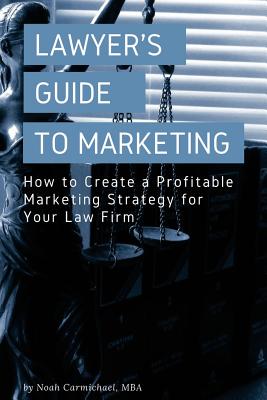 A Lawyer's Guide to Marketing: How to Create a Profitable Marketing Strategy for Your Law Firm - Carmichael, Noah