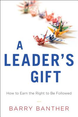 A Leader's Gift: How to Earn the Right to Be Followed - Banther, Barry