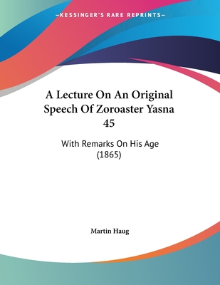 A Lecture On An Original Speech Of Zoroaster Yasna 45: With Remarks On His Age (1865) - Haug, Martin