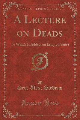 A Lecture on Deads: To Which Is Added, an Essay on Satire (Classic Reprint) - Stevens, Geo Alex