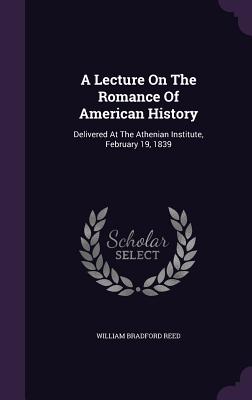 A Lecture On The Romance Of American History: Delivered At The Athenian Institute, February 19, 1839 - Reed, William Bradford