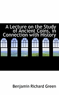 A Lecture on the Study of Ancient Coins, in Connection with History