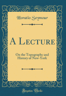 A Lecture: On the Topography and History of New-York (Classic Reprint)