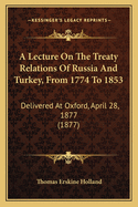 A Lecture on the Treaty Relations of Russia and Turkey, from 1774 to 1853: Delivered at Oxford, April 28, 1877 (1877)