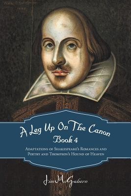 A Leg Up On The Canon Book 4: Adaptations of Shakespeare's Romances and Poetry and Thompson's Hound of Heaven - McGahern, Jim