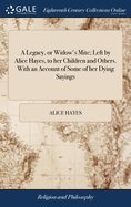 A Legacy, or Widow's Mite; Left by Alice Hayes, to her Children and Others. With an Account of Some of her Dying Sayings