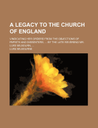 A Legacy to the Church of England: Vindicating Her Orders from the Objections of Papists and Dissenters, ... by the Late Reverend Mr. Luke Milbourn,